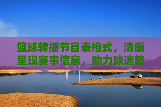 篮球转播节目表格式,清晰呈现赛事信息,助力球迷精准追赛