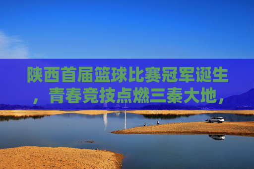 陕西首届篮球比赛冠军诞生,青春竞技点燃三秦大地,冠军队伍以绝对实力问鼎,陕西首届篮球比赛冠军诞生,青春竞技点燃三秦大地,冠军队伍以绝对实力问鼎