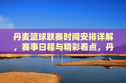 丹麦篮球联赛时间安排详解,赛事日程与精彩看点,丹麦篮球联赛时间安排详解,赛事日程与精彩看点