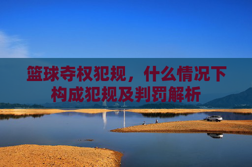 篮球夺权犯规,什么情况下构成犯规及判罚解析