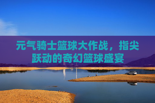元气骑士篮球大作战，指尖跃动的奇幻篮球盛宴