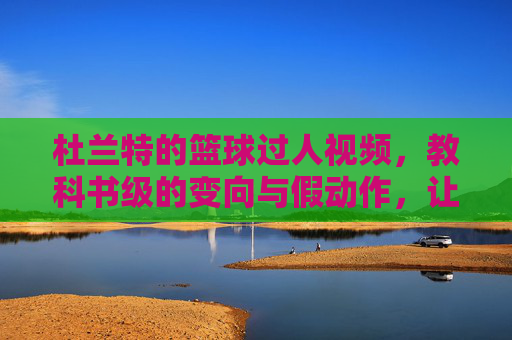 杜兰特的篮球过人视频,教科书级的变向与假动作,让对手窒息的视觉盛宴,杜兰特长篇过人集锦,教科书级变向与假动作,让对手窒息的视觉盛宴