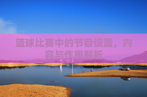 篮球比赛中的节目设置，内容与作用解析