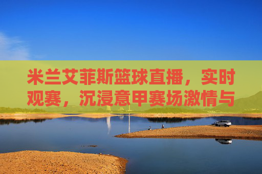 米兰艾菲斯篮球直播,实时观赛,沉浸意甲赛场激情与竞技魅力