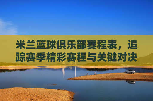 米兰篮球俱乐部赛程表,追踪赛季精彩赛程与关键对决,米兰篮球俱乐部赛程表,追踪赛季精彩赛程与关键对决