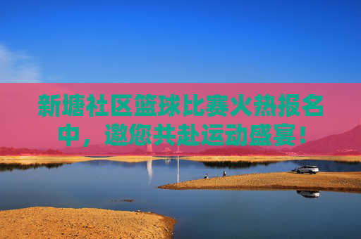 新塘社区篮球比赛火热报名中,邀您共赴运动盛宴!