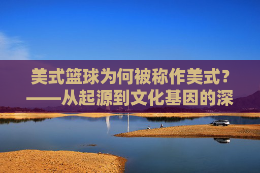 美式篮球为何被称作美式?——从起源到文化基因的深度解读,美式篮球为何被称作美式?——从起源到文化基因的深度解读