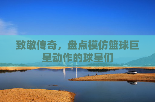 致敬传奇,盘点模仿篮球巨星动作的球星们