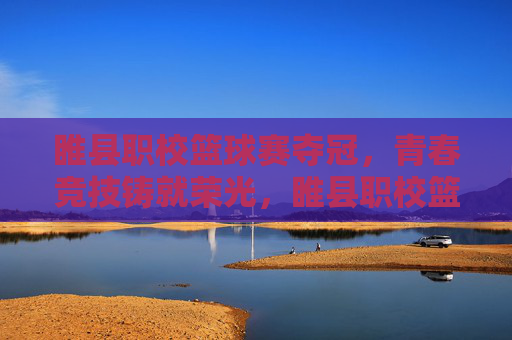 睢县职校篮球赛夺冠，青春竞技铸就荣光，睢县职校篮球赛夺冠，青春竞技铸就荣光