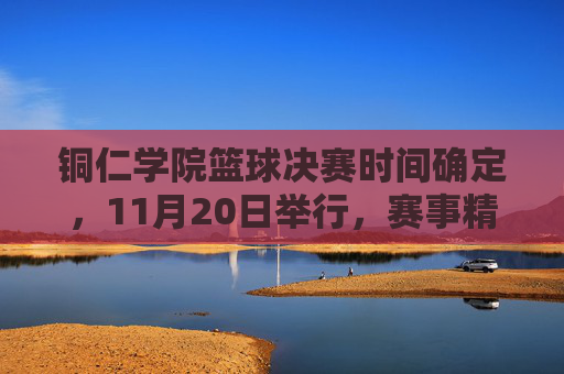 铜仁学院篮球决赛时间确定，11月20日举行，赛事精彩纷呈