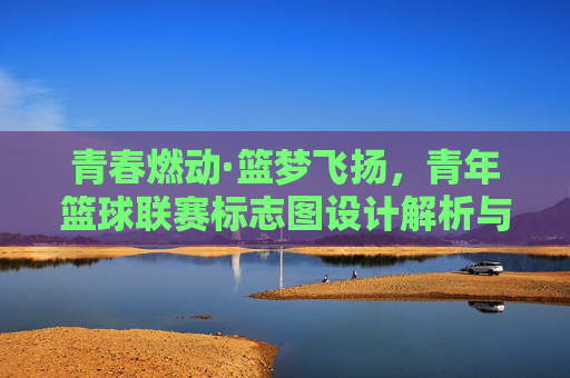 青春燃动·篮梦飞扬，青年篮球联赛标志图设计解析与精神内涵