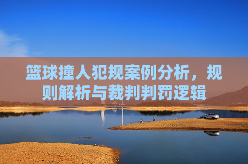 篮球撞人犯规案例分析,规则解析与裁判判罚逻辑