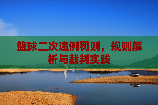 篮球二次违例罚则,规则解析与裁判实践