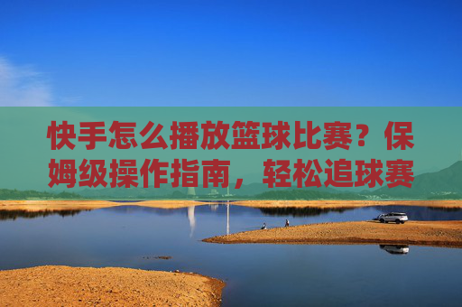 快手怎么播放篮球比赛?保姆级操作指南,轻松追球赛,不漏任何精彩瞬间!快手如何播放篮球比赛?保姆级指南,轻松追球赛不漏任何精彩瞬间