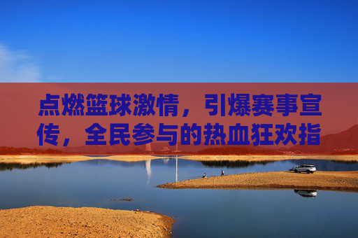 点燃篮球激情,引爆赛事宣传,全民参与的热血狂欢指南