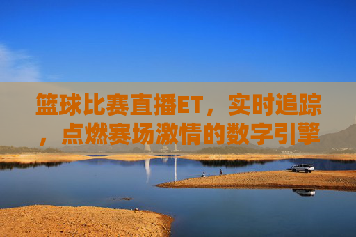 篮球比赛直播ET，实时追踪，点燃赛场激情的数字引擎