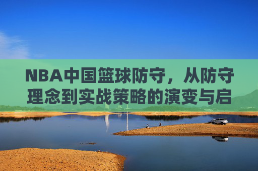 NBA中国篮球防守,从防守理念到实战策略的演变与启示