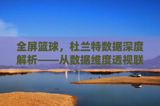 全屏篮球,杜兰特数据深度解析——从数据维度透视联盟顶级得分手的统治力与进化