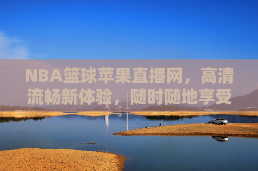 NBA篮球苹果直播网,高清流畅新体验,随时随地享受顶级赛事魅力