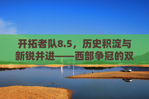 开拓者队8.5,历史积淀与新锐并进——西部争冠的双轨叙事
