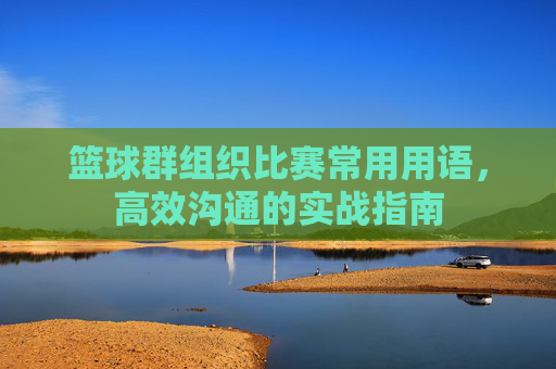 篮球群组织比赛常用用语，高效沟通的实战指南