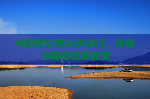 校园篮球赛火热进行,青春激情在赛场绽放