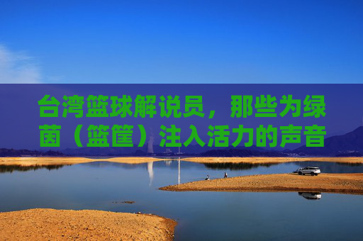 台湾篮球解说员,那些为绿茵(篮筐)注入活力的声音