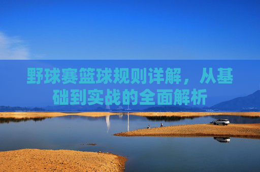野球赛篮球规则详解，从基础到实战的全面解析