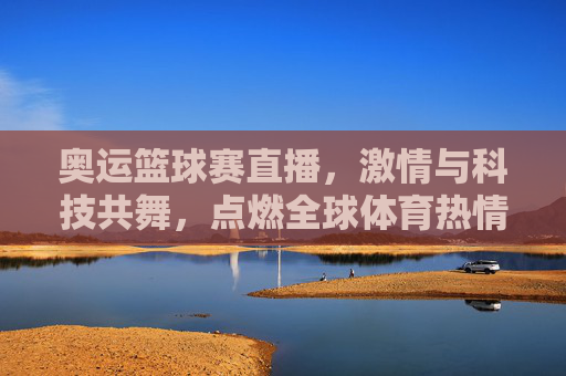 奥运篮球赛直播,激情与科技共舞,点燃全球体育热情,奥运篮球赛直播,激情与科技共舞,点燃全球体育热情