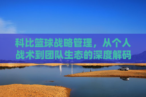 科比篮球战略管理,从个人战术到团队生态的深度解码,科比篮球战略管理,从个人战术到团队生态的深度解码