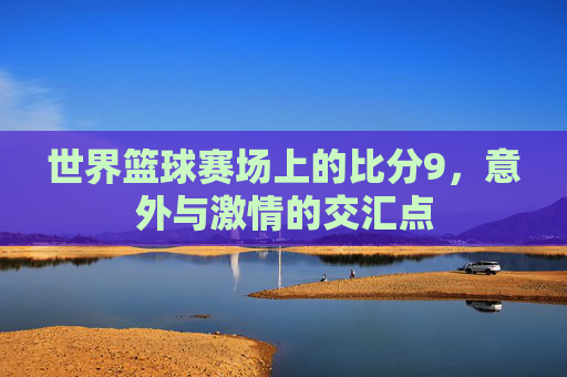 世界篮球赛场上的比分9,意外与激情的交汇点