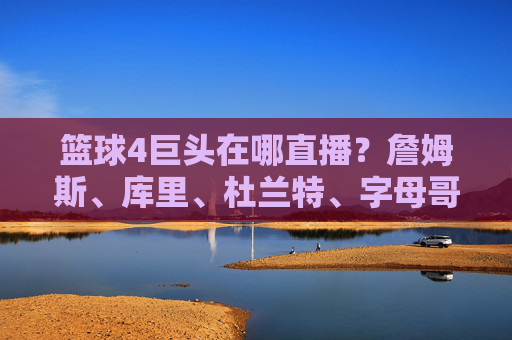 篮球4巨头在哪直播?詹姆斯、库里、杜兰特、字母哥的直播阵地解析