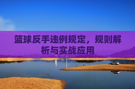 篮球反手违例规定，规则解析与实战应用