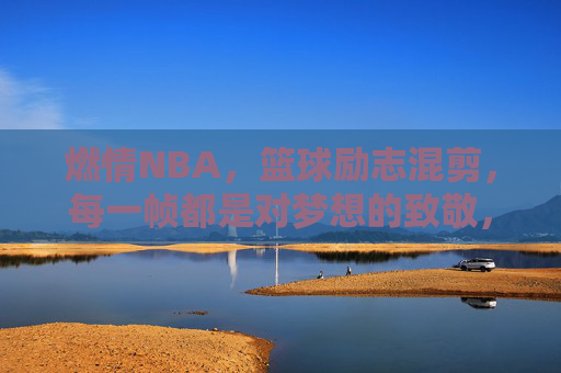 燃情NBA,篮球励志混剪,每一帧都是对梦想的致敬,燃情NBA,篮球励志混剪,每一帧都是对梦想的致敬
