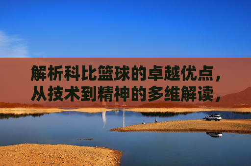 解析科比篮球的卓越优点，从技术到精神的多维解读，多维解读科比篮球的卓越优点，技术精湛与精神传承的双重维度
