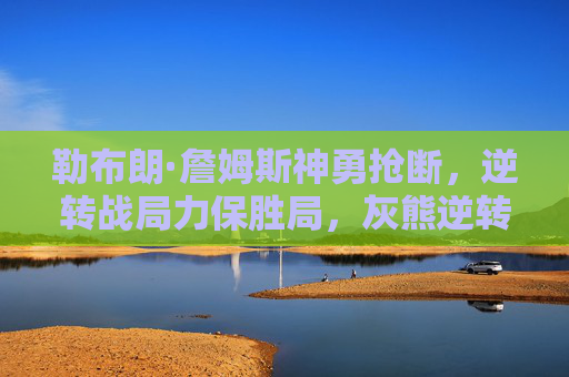 勒布朗·詹姆斯神勇抢断,逆转战局力保胜局,灰熊逆转希望破灭,勒布朗·詹姆斯神勇抢断逆转战局,力保胜局灰熊逆转希望破灭