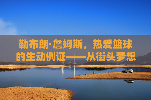 勒布朗·詹姆斯,热爱篮球的生动例证——从街头梦想到NBA传奇的执着追求