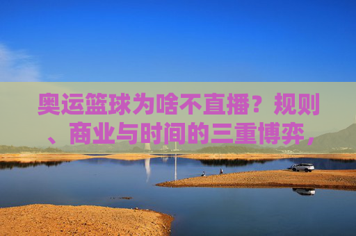 奥运篮球为啥不直播?规则、商业与时间的三重博弈,奥运篮球为啥不直播?规则、商业与时间的三重博弈