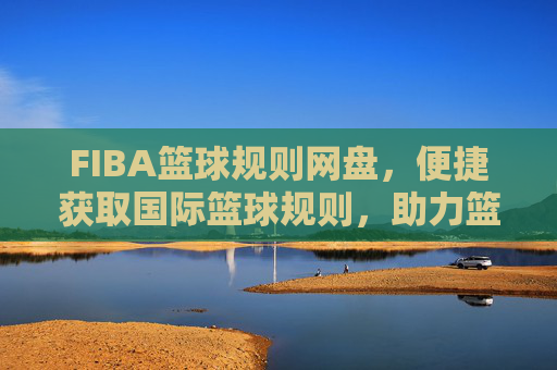 FIBA篮球规则网盘,便捷获取国际篮球规则,助力篮球教学与训练,FIBA篮球规则网盘,便捷获取国际篮球规则,助力篮球教学与训练