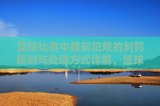 篮球比赛中提前犯规的判罚规则与处理方式详解,篮球比赛中提前犯规的判罚规则与处理方式详解