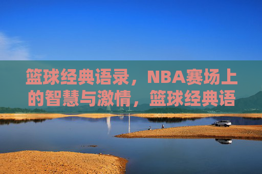 篮球经典语录,NBA赛场上的智慧与激情,篮球经典语录,NBA赛场上的智慧与激情
