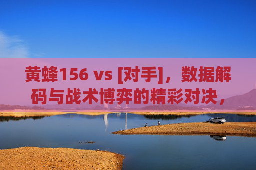 黄蜂156 vs [对手]，数据解码与战术博弈的精彩对决，黄蜂156 vs [对手]，数据解码与战术博弈的精彩对决