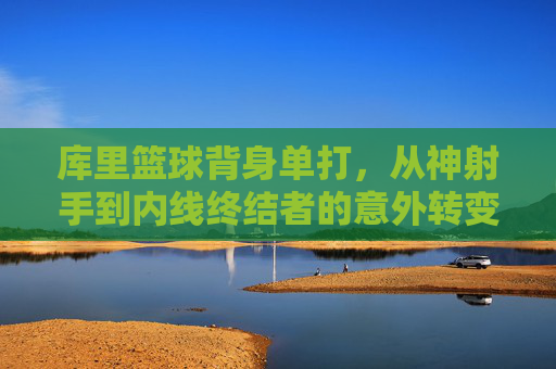 库里篮球背身单打,从神射手到内线终结者的意外转变与战术深度,库里篮球背身单打,从神射手到内线终结者的意外转变与战术深度