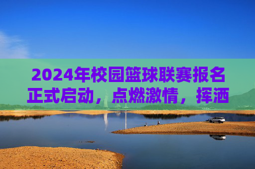 2024年校园篮球联赛报名正式启动,点燃激情,挥洒汗水,你准备好了吗?2024年校园篮球联赛报名正式启动,点燃激情,挥洒汗水,你准备好了吗?