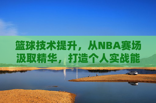 篮球技术提升,从NBA赛场汲取精华,打造个人实战能力,NBA赛场精华解析,篮球技术实战提升路径