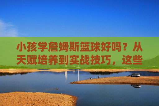 小孩学詹姆斯篮球好吗?从天赋培养到实战技巧,这些要点家长必看!小孩学詹姆斯篮球好吗?从天赋培养到实战技巧,这些要点家长必看!