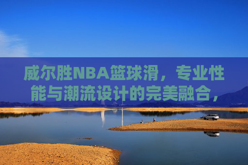 威尔胜NBA篮球滑,专业性能与潮流设计的完美融合,助力篮球爱好者突破自我,威尔胜NBA篮球滑,专业性能与潮流设计完美融合,助力篮球爱好者突破自我
