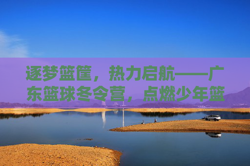 逐梦篮筐，热力启航——广东篮球冬令营，点燃少年篮球热情，铸就未来篮球之星，逐梦篮筐，热力启航——广东篮球冬令营，点燃少年篮球热情，铸就未来篮球之星