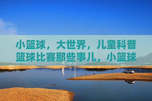 小篮球，大世界，儿童科普篮球比赛那些事儿，小篮球，大世界，儿童科普篮球比赛那些事儿