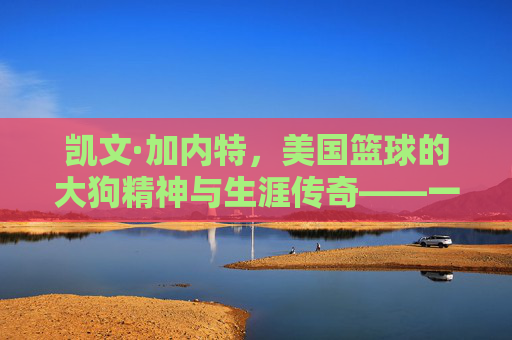 凯文·加内特，美国篮球的大狗精神与生涯传奇——一位从北卡新星到联盟巨擘的篮球传奇，凯文·加内特，美国篮球大狗精神与生涯传奇——从北卡新星到联盟巨擘的篮球传奇